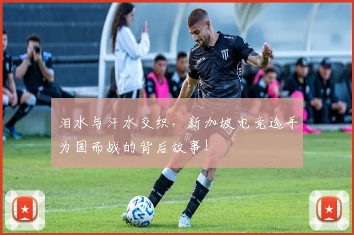 泪水与汗水交织，新加坡电竞选手为国而战的背后故事！