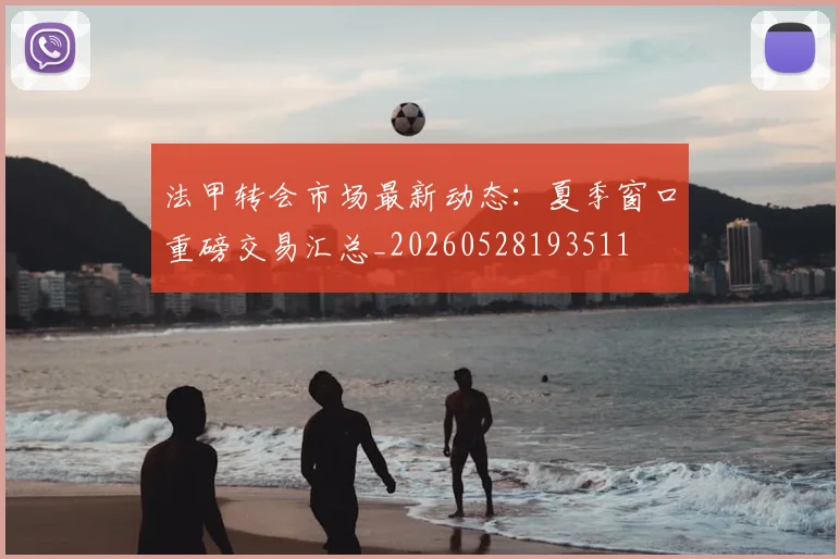 法甲转会市场最新动态：夏季窗口重磅交易汇总_20260528193511