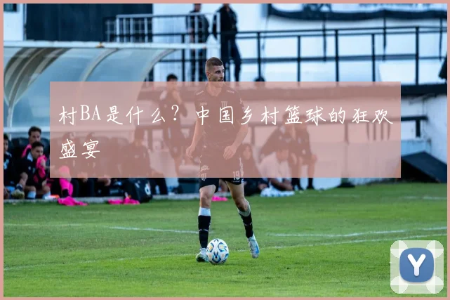 村BA是什么?中国乡村篮球的狂欢盛宴