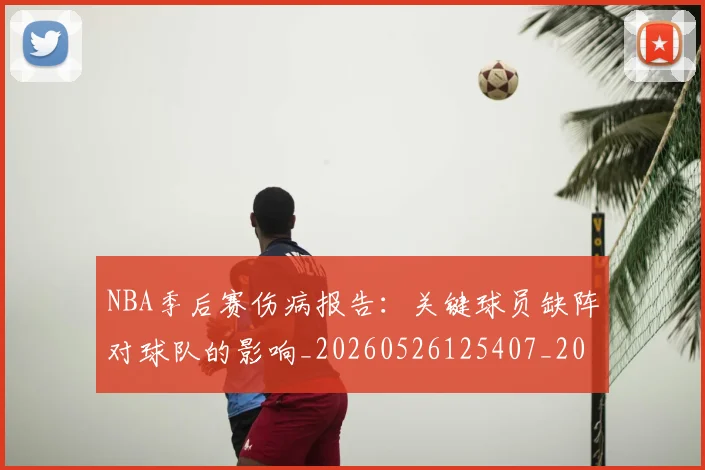 NBA季后赛伤病报告:关键球员缺阵对球队的影响_20260526125407_20260606165640