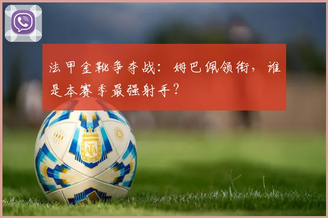 法甲金靴争夺战:姆巴佩领衔,谁是本赛季最强射手?
