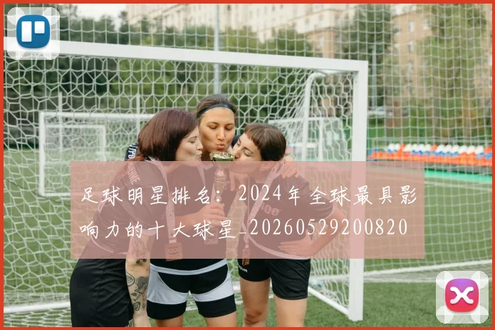 足球明星排名：2024年全球最具影响力的十大球星_20260529200820
