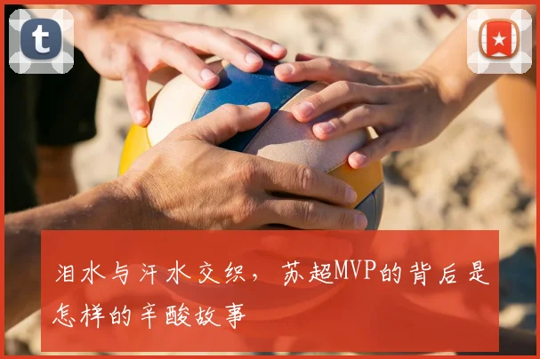 泪水与汗水交织,苏超MVP的背后是怎样的辛酸故事