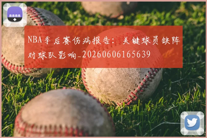 NBA季后赛伤病报告:关键球员缺阵对球队影响_20260606165639