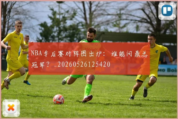 NBA季后赛对阵图出炉:谁能问鼎总冠军?_20260526125420