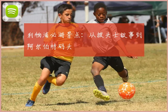 利物浦必游景点:从披头士故事到阿尔伯特码头