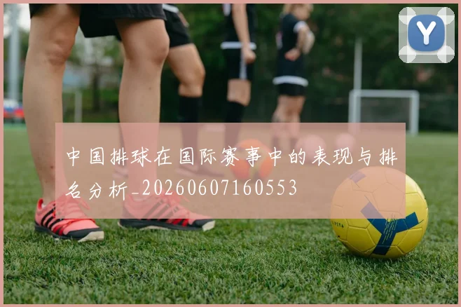 中国排球在国际赛事中的表现与排名分析_20260607160553