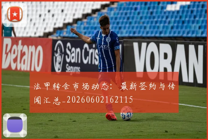 法甲转会市场动态：最新签约与传闻汇总_20260602162115