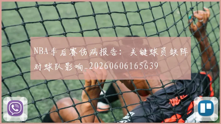 NBA季后赛伤病报告:关键球员缺阵对球队影响_20260606165639