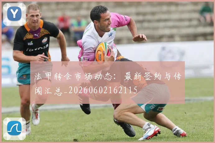 法甲转会市场动态:最新签约与传闻汇总_20260602162115