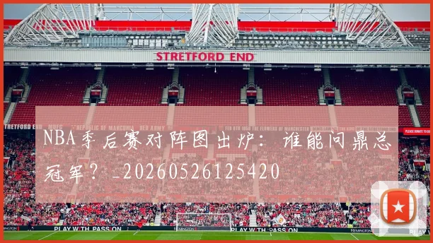 NBA季后赛对阵图出炉:谁能问鼎总冠军?_20260526125420