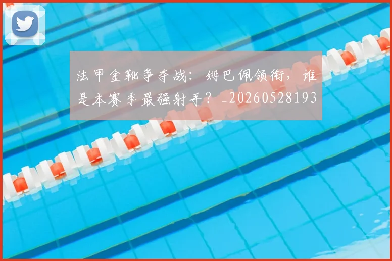 法甲金靴争夺战:姆巴佩领衔,谁是本赛季最强射手?_20260528193511
