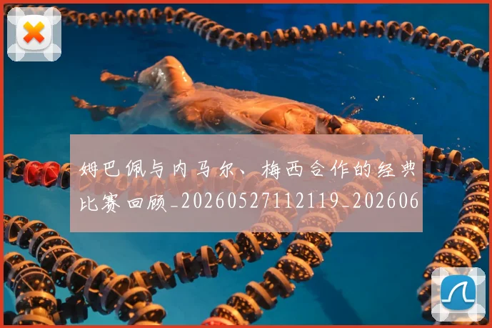 姆巴佩与内马尔、梅西合作的经典比赛回顾_20260527112119_20260609132720