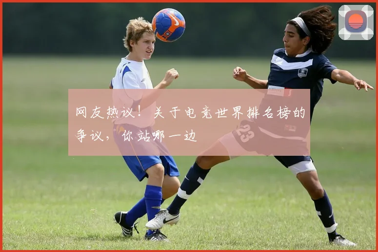 网友热议!关于电竞世界排名榜的争议,你站哪一边